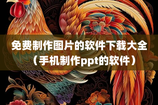 免费制作图片的软件下载大全（手机制作ppt的软件）