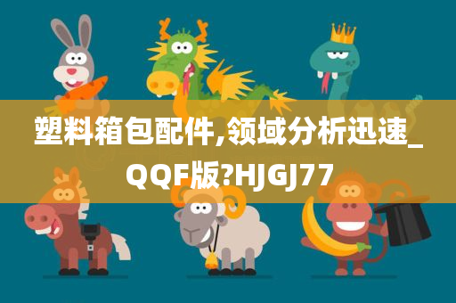 塑料箱包配件,领域分析迅速_QQF版?HJGJ77