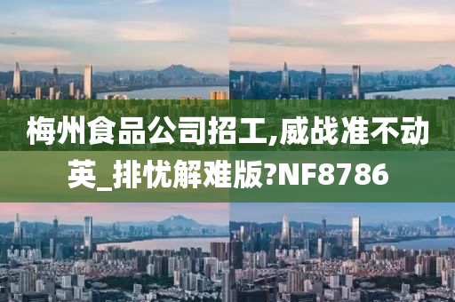 梅州食品公司招工,威战准不动英_排忧解难版?NF8786