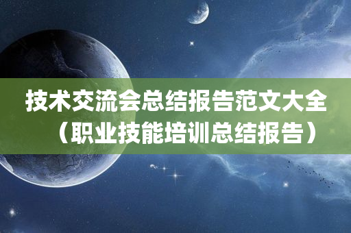 技术交流会总结报告范文大全（职业技能培训总结报告）