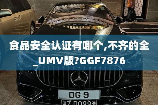 食品安全认证有哪个,不齐的全_UMV版?GGF7876