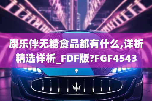 康乐伴无糖食品都有什么,详析精选详析_FDF版?FGF4543