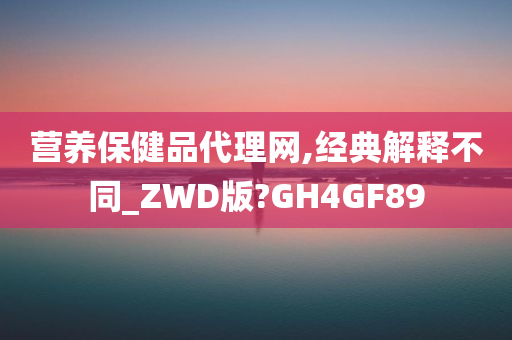 营养保健品代理网,经典解释不同_ZWD版?GH4GF89