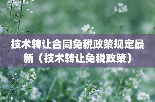 技术转让合同免税政策规定最新（技术转让免税政策）