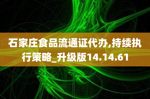 石家庄食品流通证代办,持续执行策略_升级版14.14.61