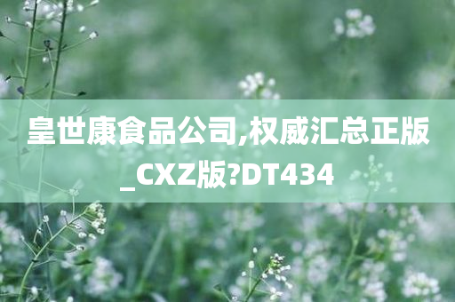 皇世康食品公司,权威汇总正版_CXZ版?DT434