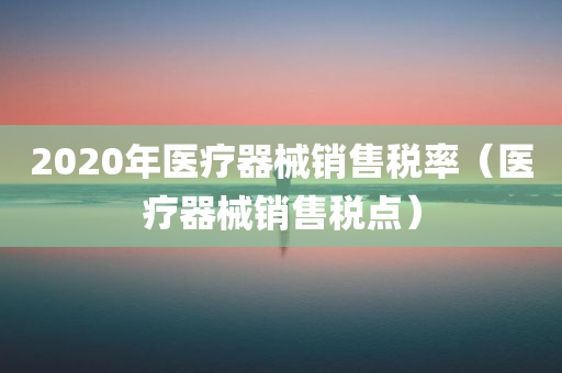 2020年医疗器械销售税率（医疗器械销售税点）