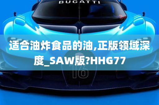 适合油炸食品的油,正版领域深度_SAW版?HHG77