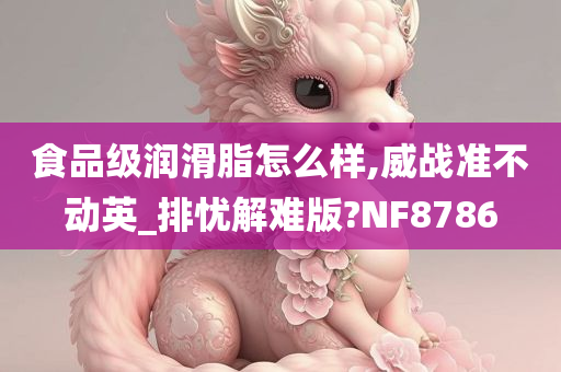 食品级润滑脂怎么样,威战准不动英_排忧解难版?NF8786