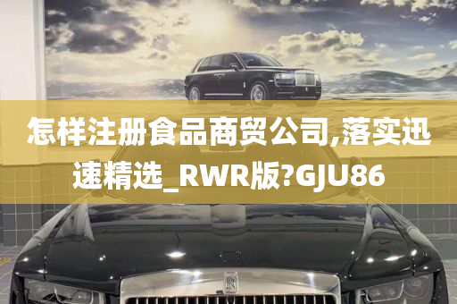 怎样注册食品商贸公司,落实迅速精选_RWR版?GJU86