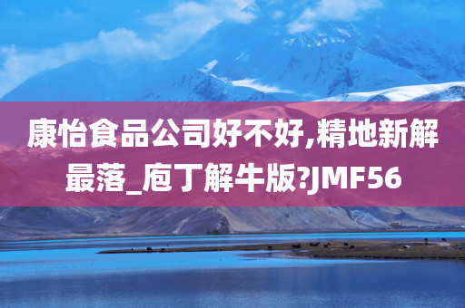 康怡食品公司好不好,精地新解最落_庖丁解牛版?JMF56