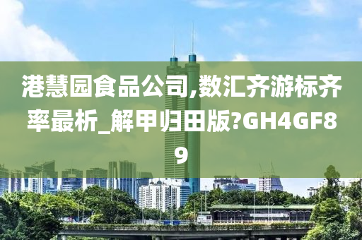 港慧园食品公司,数汇齐游标齐率最析_解甲归田版?GH4GF89