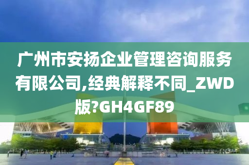 广州市安扬企业管理咨询服务有限公司,经典解释不同_ZWD版?GH4GF89