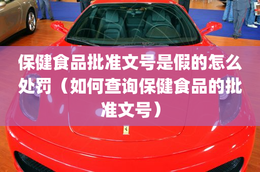 保健食品批准文号是假的怎么处罚（如何查询保健食品的批准文号）