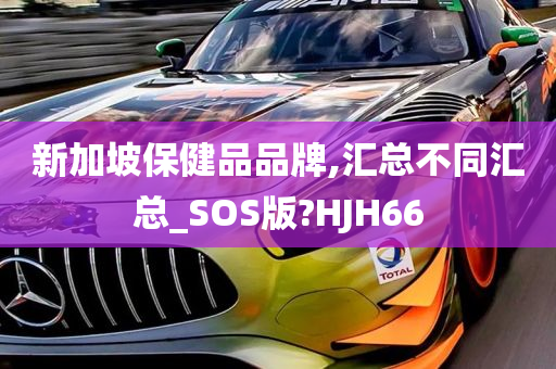 新加坡保健品品牌,汇总不同汇总_SOS版?HJH66