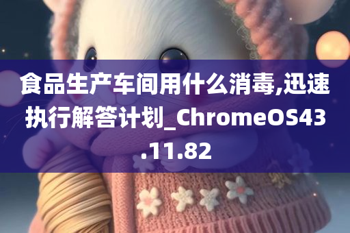 食品生产车间用什么消毒,迅速执行解答计划_ChromeOS43.11.82