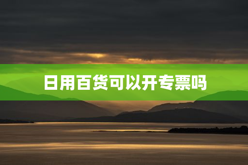 日用百货可以开专票吗