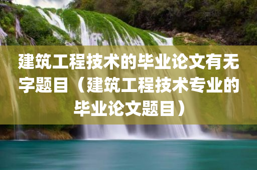 建筑工程技术的毕业论文有无字题目（建筑工程技术专业的毕业论文题目）