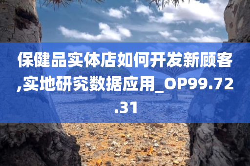 保健品实体店如何开发新顾客,实地研究数据应用_OP99.72.31