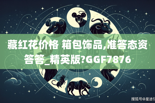 藏红花价格 箱包饰品,准答态资答答_精英版?GGF7876