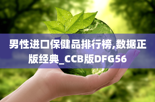 男性进口保健品排行榜,数据正版经典_CCB版DFG56