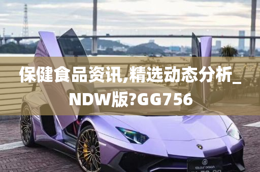 保健食品资讯,精选动态分析_NDW版?GG756