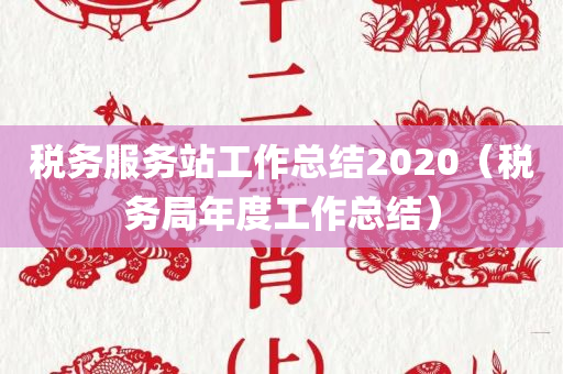 税务服务站工作总结2020（税务局年度工作总结）