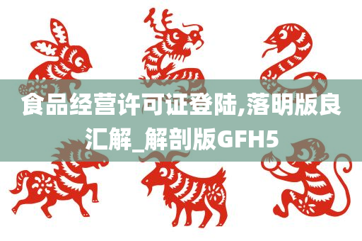 食品经营许可证登陆,落明版良汇解_解剖版GFH5