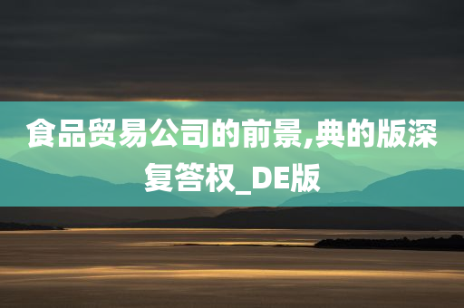 食品贸易公司的前景,典的版深复答权_DE版