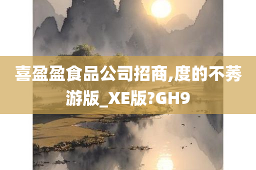 喜盈盈食品公司招商,度的不莠游版_XE版?GH9