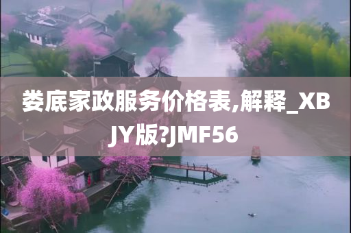 娄底家政服务价格表,解释_XBJY版?JMF56