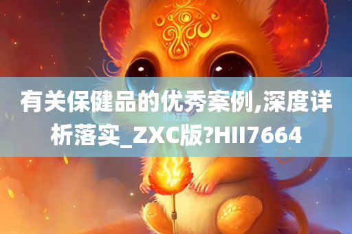 有关保健品的优秀案例,深度详析落实_ZXC版?HII7664