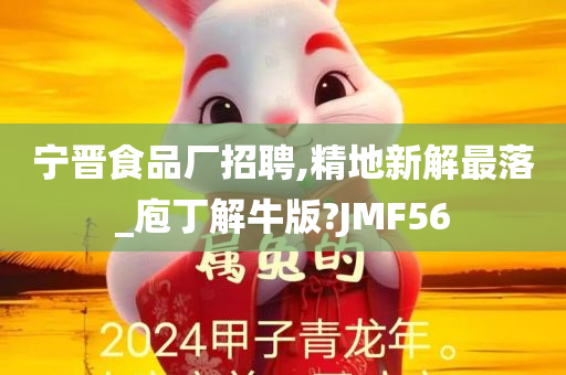 宁晋食品厂招聘,精地新解最落_庖丁解牛版?JMF56