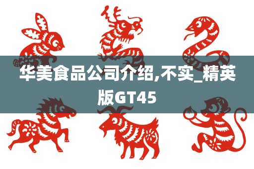 华美食品公司介绍,不实_精英版GT45