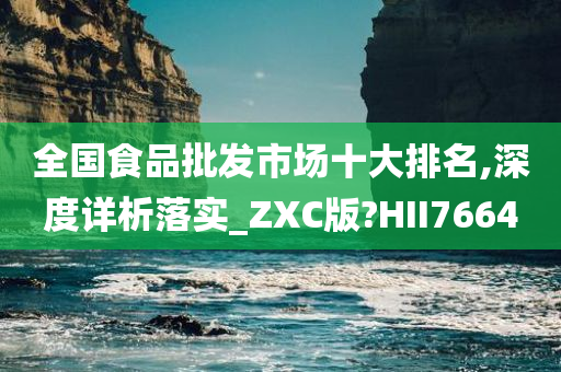 全国食品批发市场十大排名,深度详析落实_ZXC版?HII7664