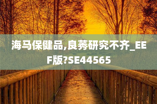 海马保健品,良莠研究不齐_EEF版?SE44565