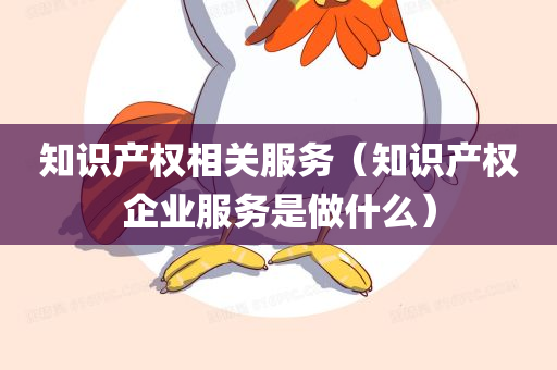 知识产权相关服务（知识产权企业服务是做什么）