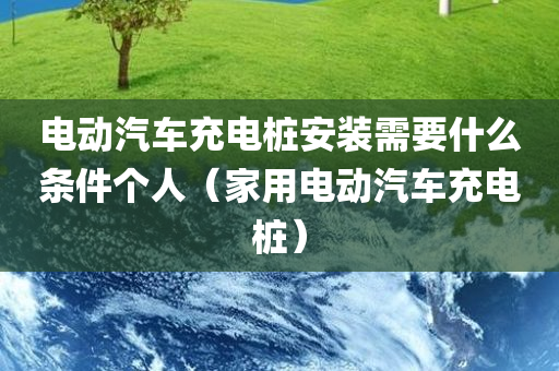 电动汽车充电桩安装需要什么条件个人（家用电动汽车充电桩）