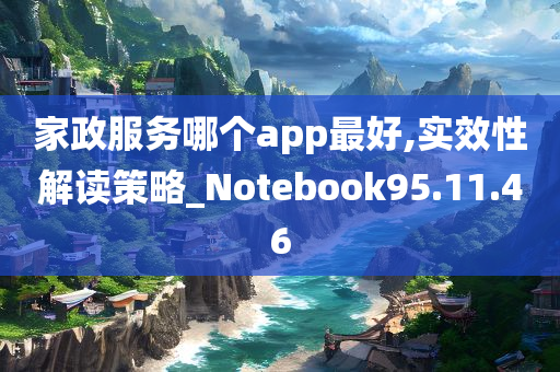 家政服务哪个app最好,实效性解读策略_Notebook95.11.46