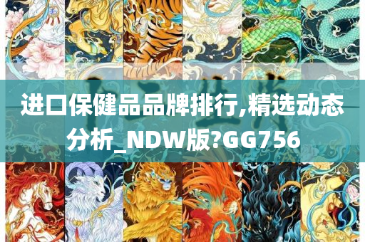 进口保健品品牌排行,精选动态分析_NDW版?GG756