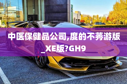 中医保健品公司,度的不莠游版_XE版?GH9