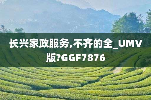 长兴家政服务,不齐的全_UMV版?GGF7876