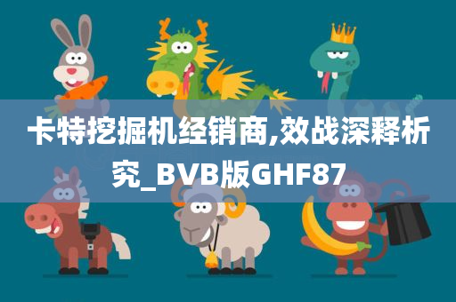 卡特挖掘机经销商,效战深释析究_BVB版GHF87