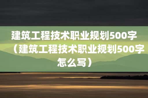 建筑工程技术职业规划500字（建筑工程技术职业规划500字怎么写）