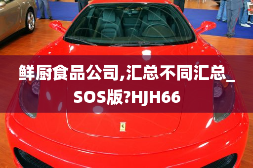 鲜厨食品公司,汇总不同汇总_SOS版?HJH66