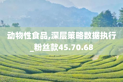 动物性食品,深层策略数据执行_粉丝款45.70.68