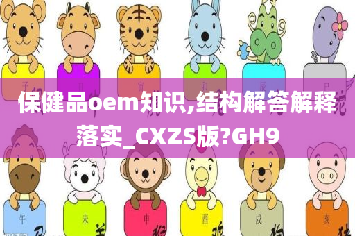 保健品oem知识,结构解答解释落实_CXZS版?GH9