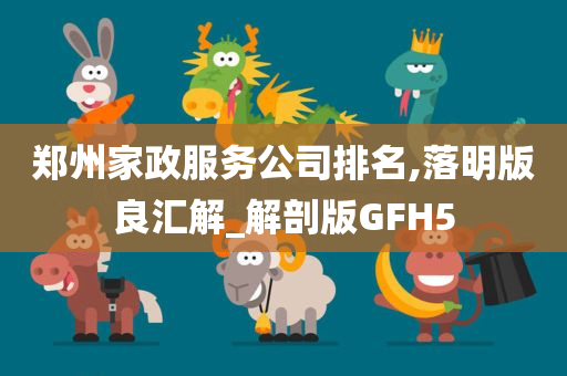 郑州家政服务公司排名,落明版良汇解_解剖版GFH5