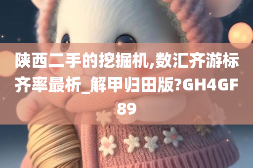 陕西二手的挖掘机,数汇齐游标齐率最析_解甲归田版?GH4GF89