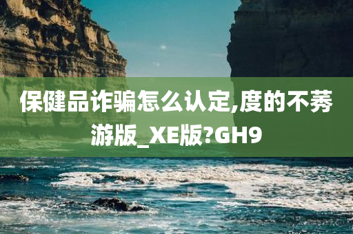 保健品诈骗怎么认定,度的不莠游版_XE版?GH9